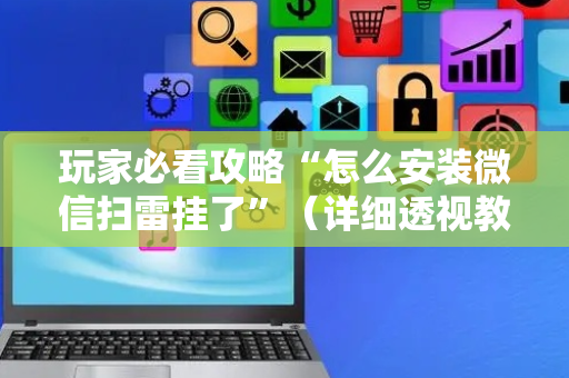 玩家必看攻略“怎么安装微信扫雷挂了”（详细透视教程）-哔哩哔哩