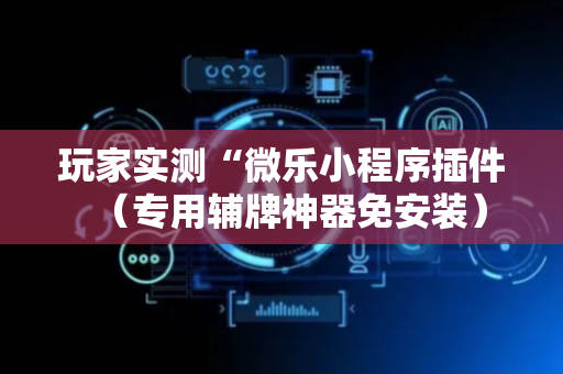 玩家实测“微乐小程序插件（专用辅牌神器免安装）
