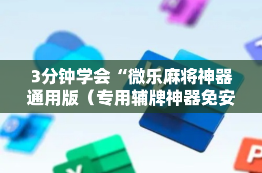 3分钟学会“微乐麻将神器通用版（专用辅牌神器免安装）