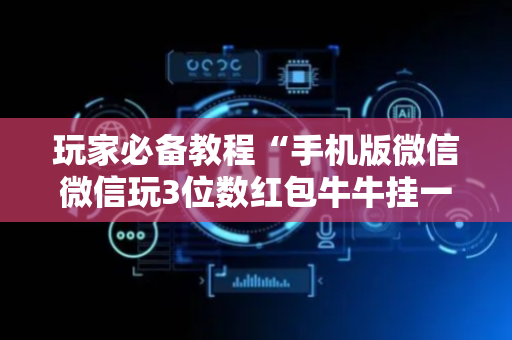 玩家必备教程“手机版微信微信玩3位数红包牛牛挂一般多少钱 ”（详细透视教程）-哔哩哔哩