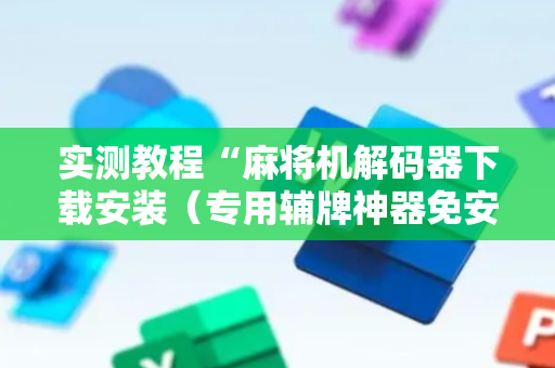 实测教程“麻将机解码器下载安装（专用辅牌神器免安装）