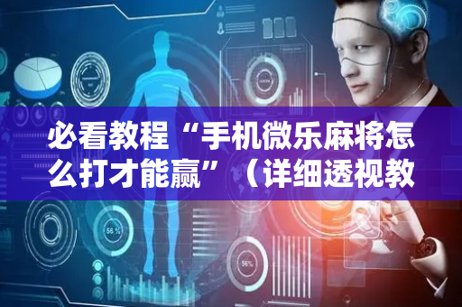 必看教程“手机微乐麻将怎么打才能赢”（详细透视教程）-哔哩哔哩