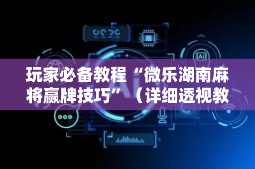 玩家必备教程“微乐湖南麻将赢牌技巧”（详细透视教程）-哔哩哔哩