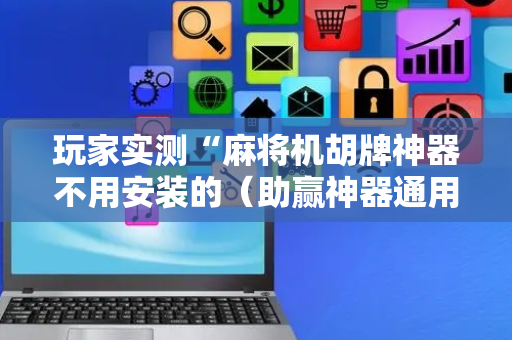 玩家实测“麻将机胡牌神器不用安装的（助赢神器通用版）