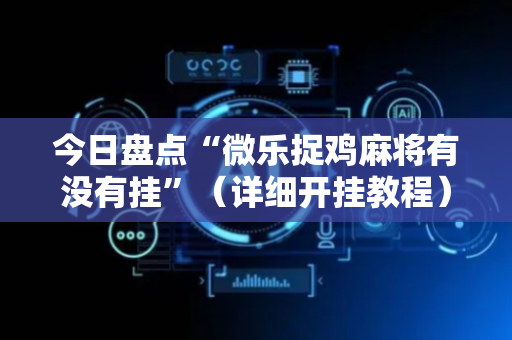 今日盘点“微乐捉鸡麻将有没有挂”（详细开挂教程）-哔哩哔哩