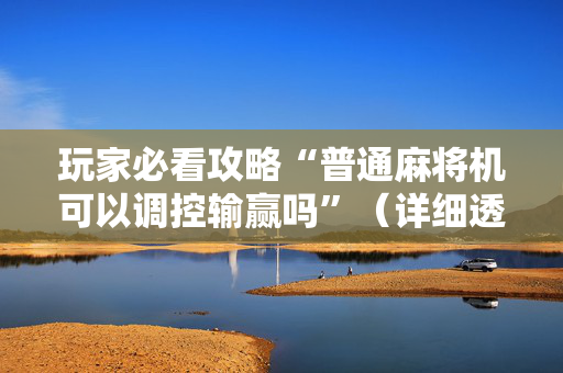 玩家必看攻略“普通麻将机可以调控输赢吗”（详细透视教程）-哔哩哔哩
