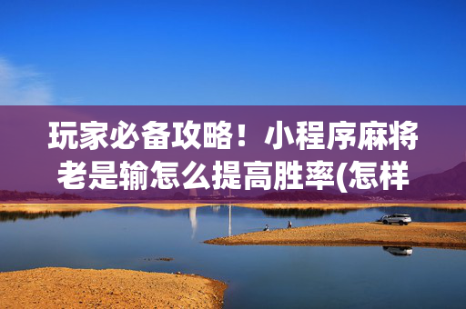 玩家必备攻略！小程序麻将老是输怎么提高胜率(怎样设置好牌)
