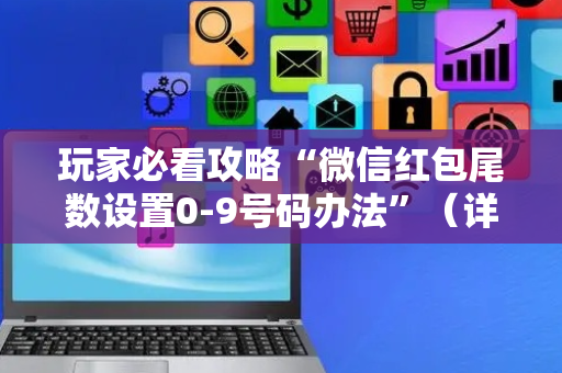 玩家必看攻略“微信红包尾数设置0-9号码办法”（详细透视教程）-哔哩哔哩