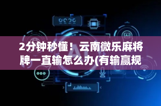 2分钟秒懂！云南微乐麻将牌一直输怎么办(有输赢规律吗)