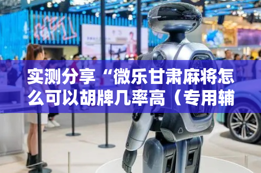 实测分享“微乐甘肃麻将怎么可以胡牌几率高（专用辅牌神器免安装）