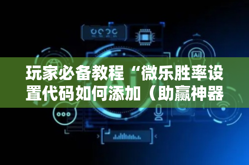 玩家必备教程“微乐胜率设置代码如何添加（助赢神器通用版）