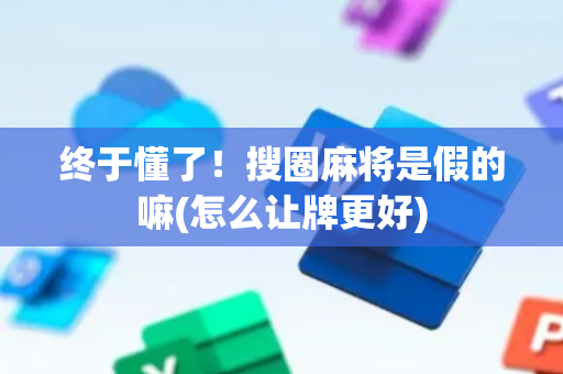 终于懂了！搜圈麻将是假的嘛(怎么让牌更好)
