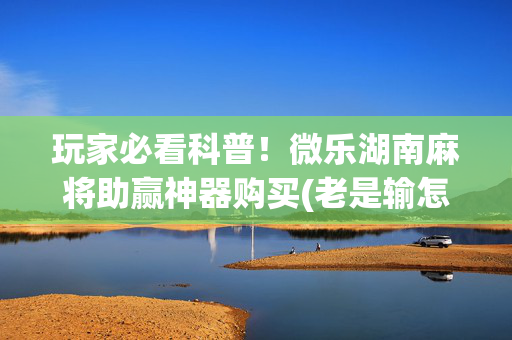 玩家必看科普！微乐湖南麻将助赢神器购买(老是输怎么办)
