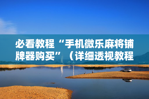 必看教程“手机微乐麻将铺牌器购买”（详细透视教程）-哔哩哔哩