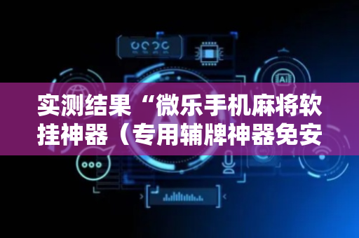 实测结果“微乐手机麻将软挂神器（专用辅牌神器免安装）