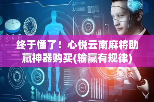 终于懂了！心悦云南麻将助赢神器购买(输赢有规律)