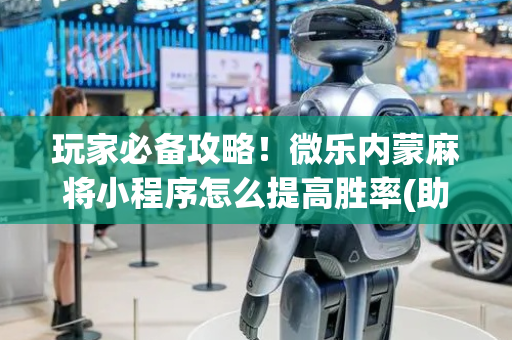 玩家必备攻略！微乐内蒙麻将小程序怎么提高胜率(助攻神器怎么才会赢)