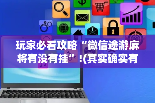 玩家必看攻略“微信途游麻将有没有挂”!(其实确实有挂)-抖音
