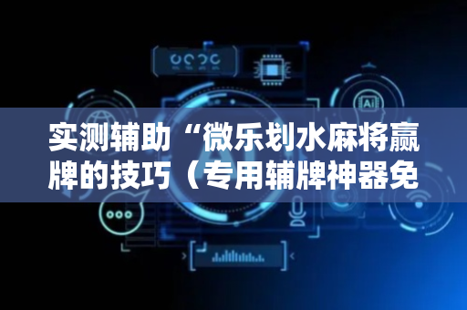 实测辅助“微乐划水麻将赢牌的技巧（专用辅牌神器免安装）