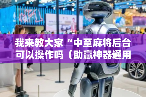 我来教大家“中至麻将后台可以操作吗（助赢神器通用版）