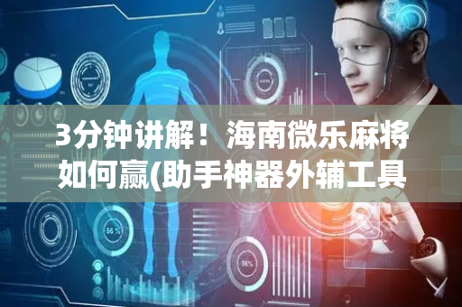 3分钟讲解！海南微乐麻将如何赢(助手神器外辅工具)