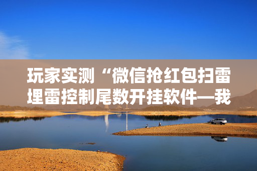 玩家实测“微信抢红包扫雷埋雷控制尾数开挂软件—我来教教你怎么开挂”（详细透视教程）-哔哩哔哩