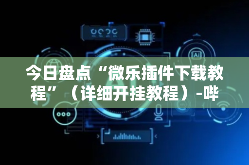 今日盘点“微乐插件下载教程”（详细开挂教程）-哔哩哔哩