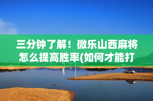 三分钟了解！微乐山西麻将怎么提高胜率(如何才能打赢)