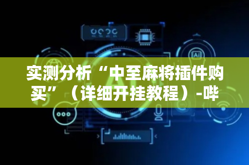 实测分析“中至麻将插件购买”（详细开挂教程）-哔哩哔哩