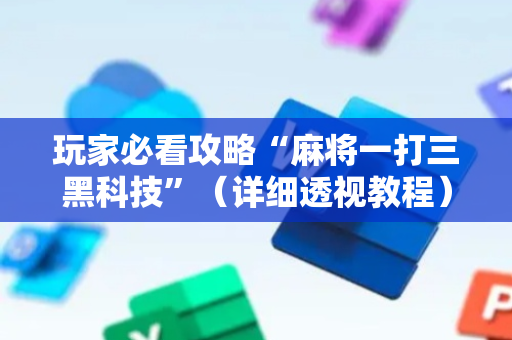 玩家必看攻略“麻将一打三黑科技”（详细透视教程）-哔哩哔哩