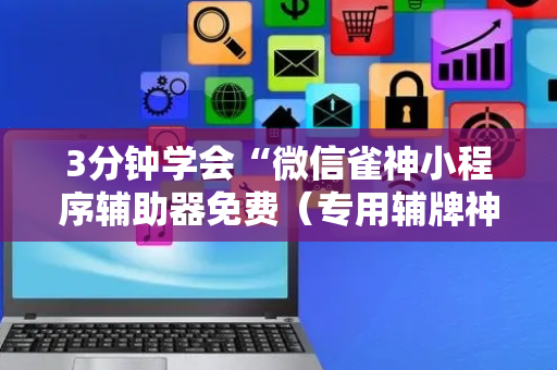 3分钟学会“微信雀神小程序辅助器免费（专用辅牌神器免安装）