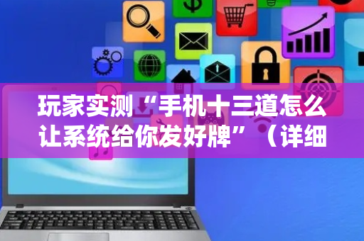 玩家实测“手机十三道怎么让系统给你发好牌”（详细透视教程）-哔哩哔哩