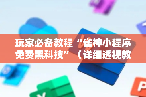 玩家必备教程“雀神小程序免费黑科技”（详细透视教程）-哔哩哔哩