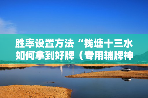 胜率设置方法“钱塘十三水如何拿到好牌（专用辅牌神器免安装）