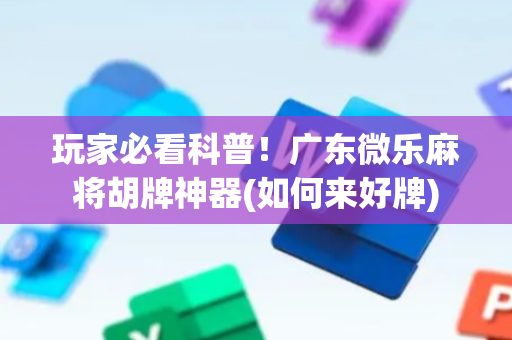 玩家必看科普！广东微乐麻将胡牌神器(如何来好牌)