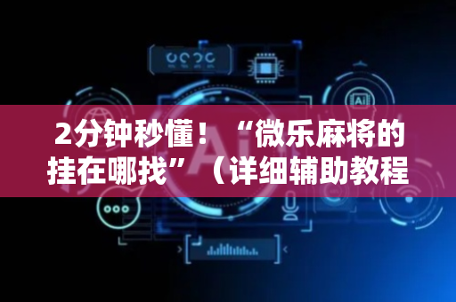 2分钟秒懂！“微乐麻将的挂在哪找”（详细辅助教程）-哔哩哔哩