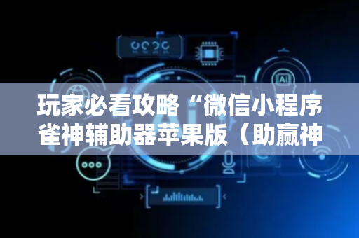 玩家必看攻略“微信小程序雀神辅助器苹果版（助赢神器通用版）
