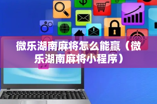 微乐湖南麻将怎么能赢（微乐湖南麻将小程序）