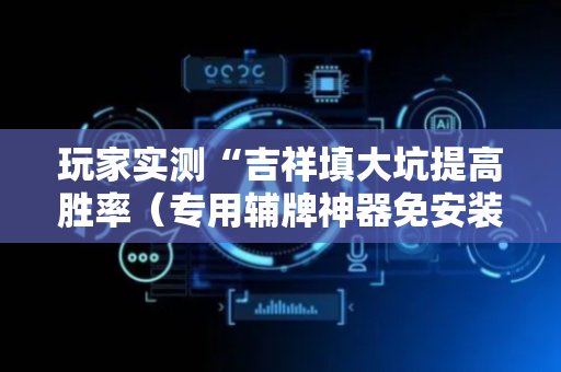 玩家实测“吉祥填大坑提高胜率（专用辅牌神器免安装）