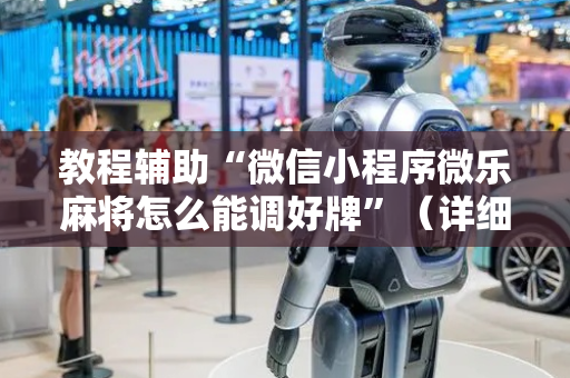 教程辅助“微信小程序微乐麻将怎么能调好牌”（详细透视教程）-哔哩哔哩