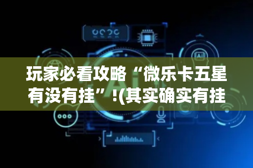 玩家必看攻略“微乐卡五星有没有挂”!(其实确实有挂)-抖音