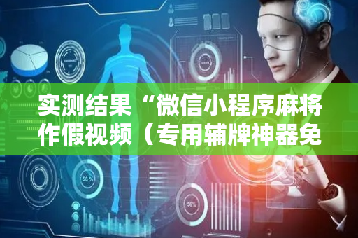 实测结果“微信小程序麻将作假视频（专用辅牌神器免安装）