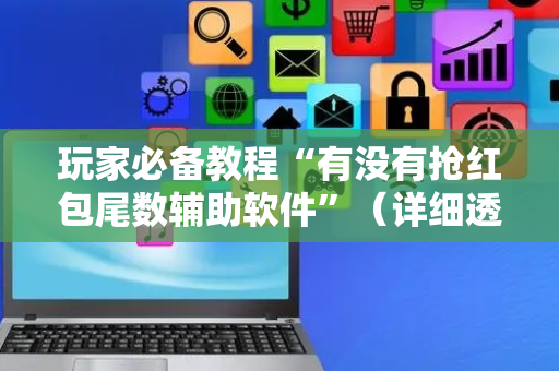 玩家必备教程“有没有抢红包尾数辅助软件”（详细透视教程）-哔哩哔哩