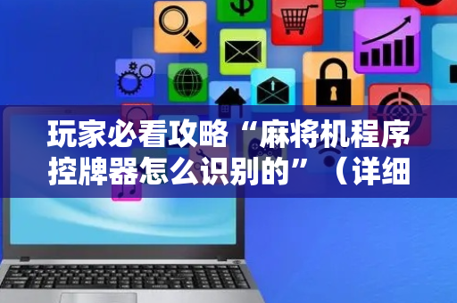玩家必看攻略“麻将机程序控牌器怎么识别的”（详细透视教程）-哔哩哔哩