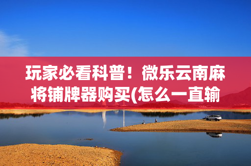 玩家必看科普！微乐云南麻将铺牌器购买(怎么一直输)