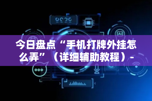 今日盘点“手机打牌外挂怎么弄”（详细辅助教程）-哔哩哔哩