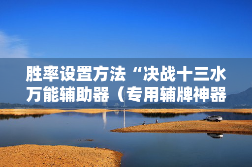 胜率设置方法“决战十三水万能辅助器（专用辅牌神器免安装）