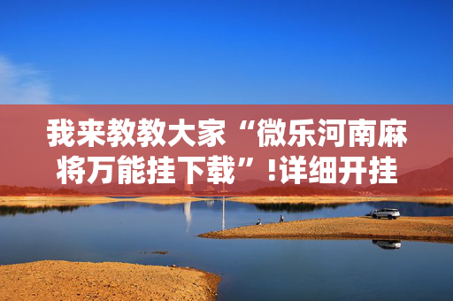 我来教教大家“微乐河南麻将万能挂下载”!详细开挂教程-抖音