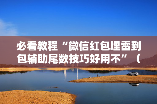必看教程“微信红包埋雷到包辅助尾数技巧好用不”（详细透视教程）-哔哩哔哩
