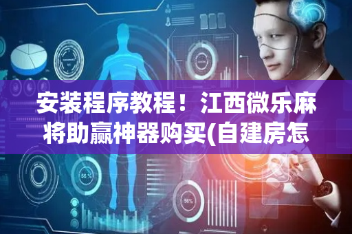 安装程序教程！江西微乐麻将助赢神器购买(自建房怎么赢)
